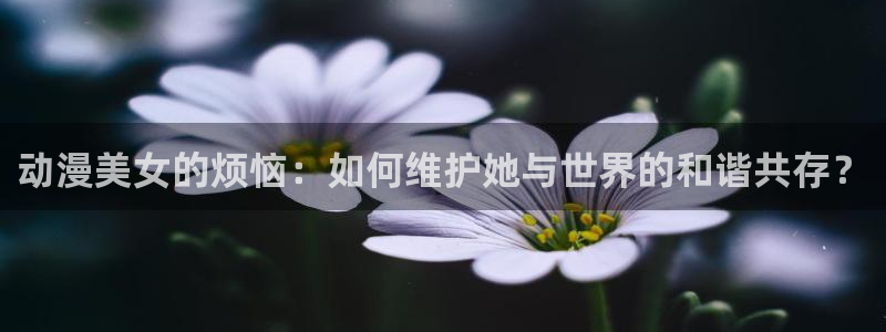 多罗罗24集樱花动漫：动漫美女的烦恼：如何维护她与世界的和谐共存？
