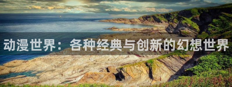 樱花动漫官网登：动漫世界：各种经典与创新的幻想世界