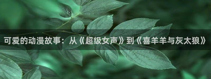 黄金之星动漫樱花动漫官网：可爱的动漫故事：从《超级女声》到《喜羊羊与灰太狼》
