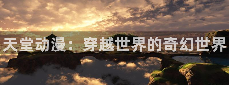 樱花动漫入口官网：天堂动漫：穿越世界的奇幻世界