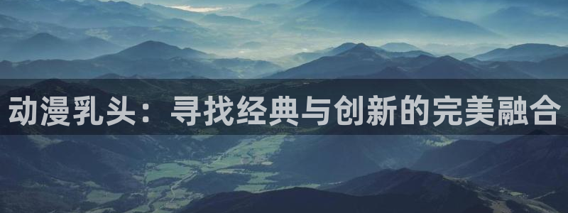 青春纪行樱花动漫：动漫乳头：寻找经典与创新的完美融合