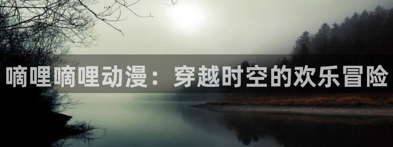 樱花动漫免费完整版：嘀哩嘀哩动漫：穿越时空的欢乐冒险