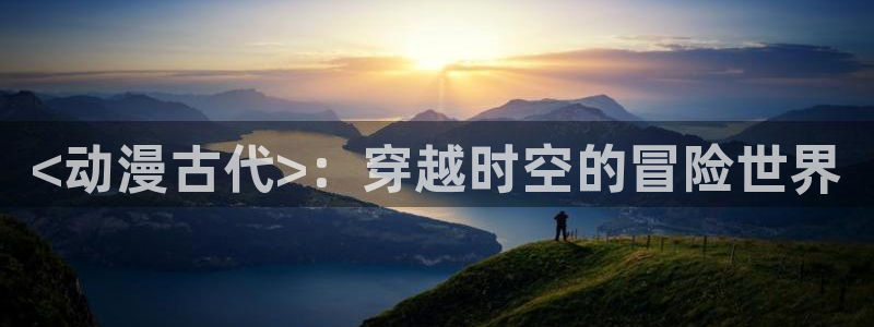 甜蜜樱花动漫：<动漫古代>：穿越时空的冒险世界