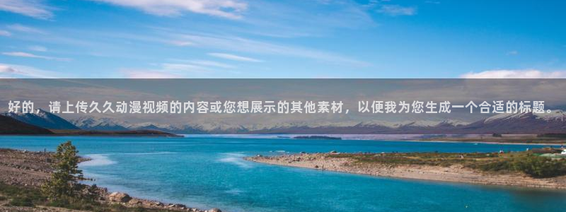 在线免费观看樱花动漫：好的，请上传久久动漫视频的内容或您想展示的其他素材，以便我为您生成一个合适的标题。