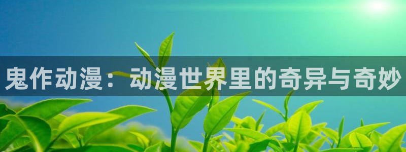 蒂法3d区樱花动漫：鬼作动漫：动漫世界里的奇异与奇妙